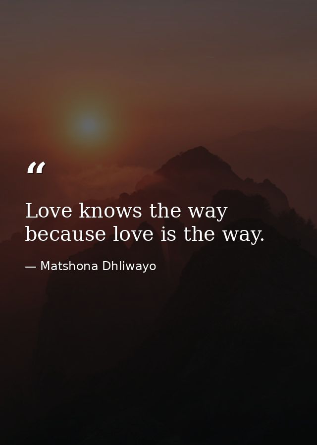 Love knows the way because love is the way. — Matshona Dhliwayo