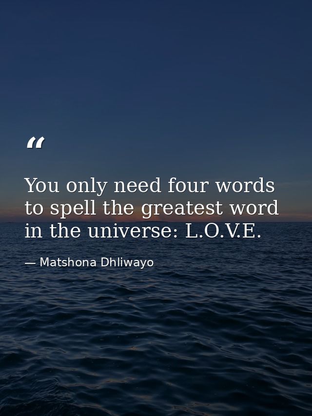 You only need four words to spell the greatest word in the universe: L.O.V.E. — Matshona Dhliwayo