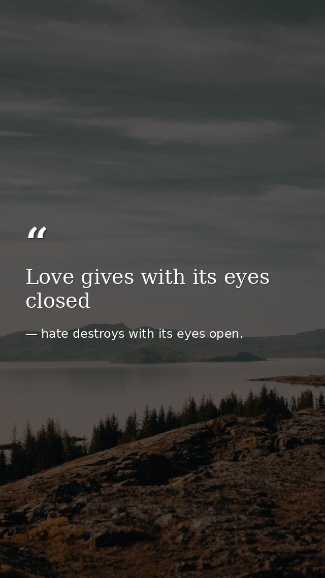 Love gives with its eyes closed — hate destroys with its eyes open.