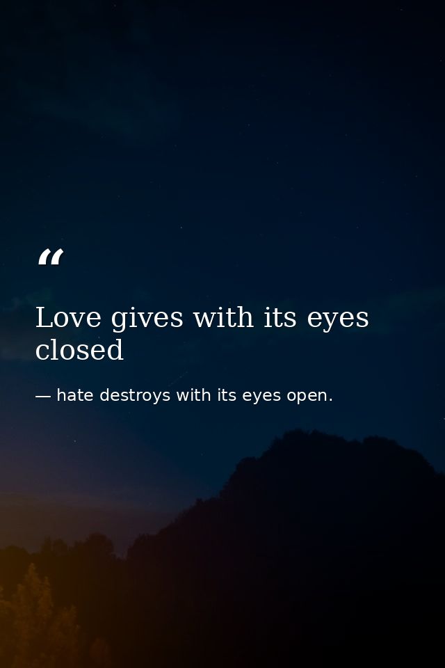 Love gives with its eyes closed — hate destroys with its eyes open.