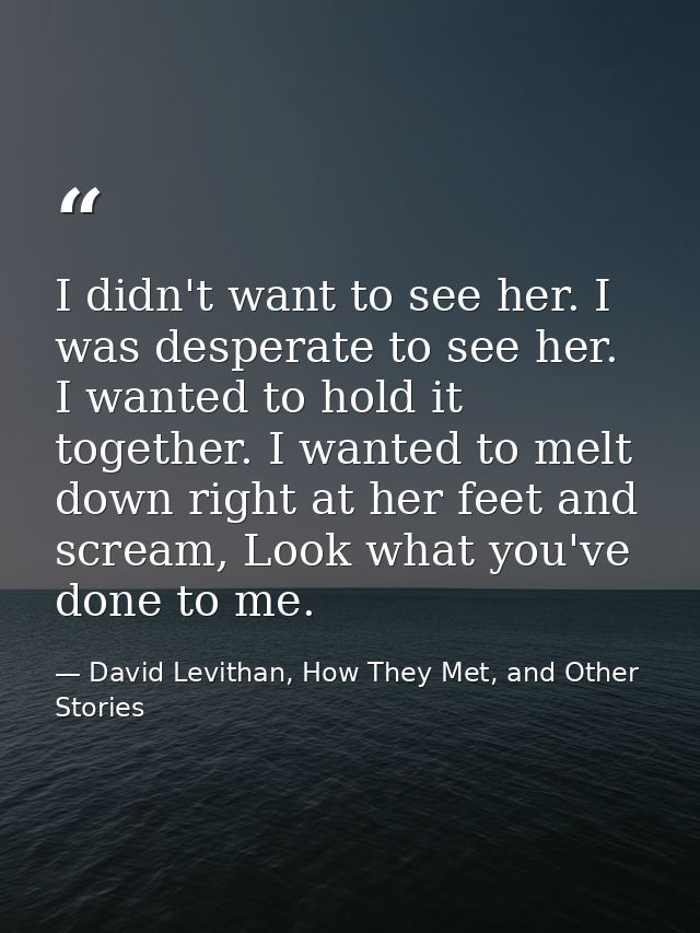 I didn't want to see her. I was desperate to see her. I wanted to hold it together. I wanted to melt down right at her f — David Levithan, How They Met, and Other Stories
