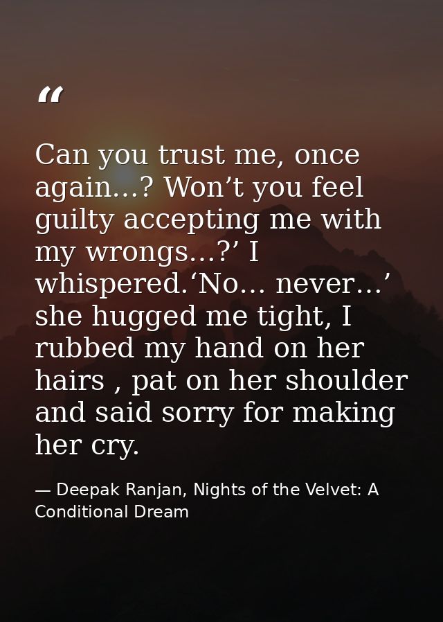 Can you trust me, once again…? Won’t you feel guilty accepting me with my wrongs…?’ I whispered.‘No… never…’ she hugged  — Deepak Ranjan, Nights of the Velvet: A Conditional Dream