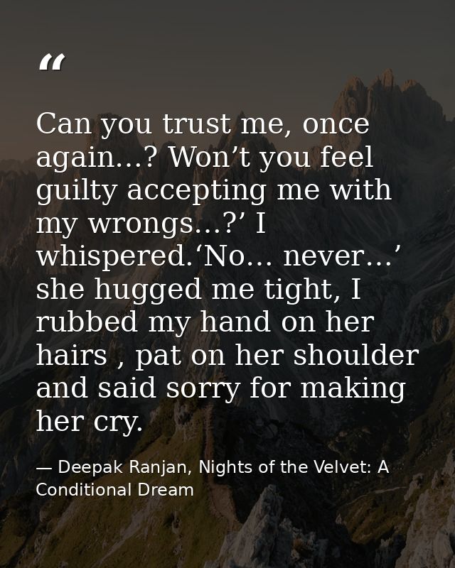 Can you trust me, once again…? Won’t you feel guilty accepting me with my wrongs…?’ I whispered.‘No… never…’ she hugged  — Deepak Ranjan, Nights of the Velvet: A Conditional Dream