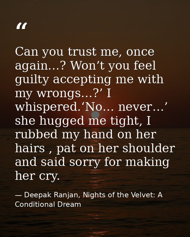 Can you trust me, once again…? Won’t you feel guilty accepting me with my wrongs…?’ I whispered.‘No… never…’ she hugged  — Deepak Ranjan, Nights of the Velvet: A Conditional Dream