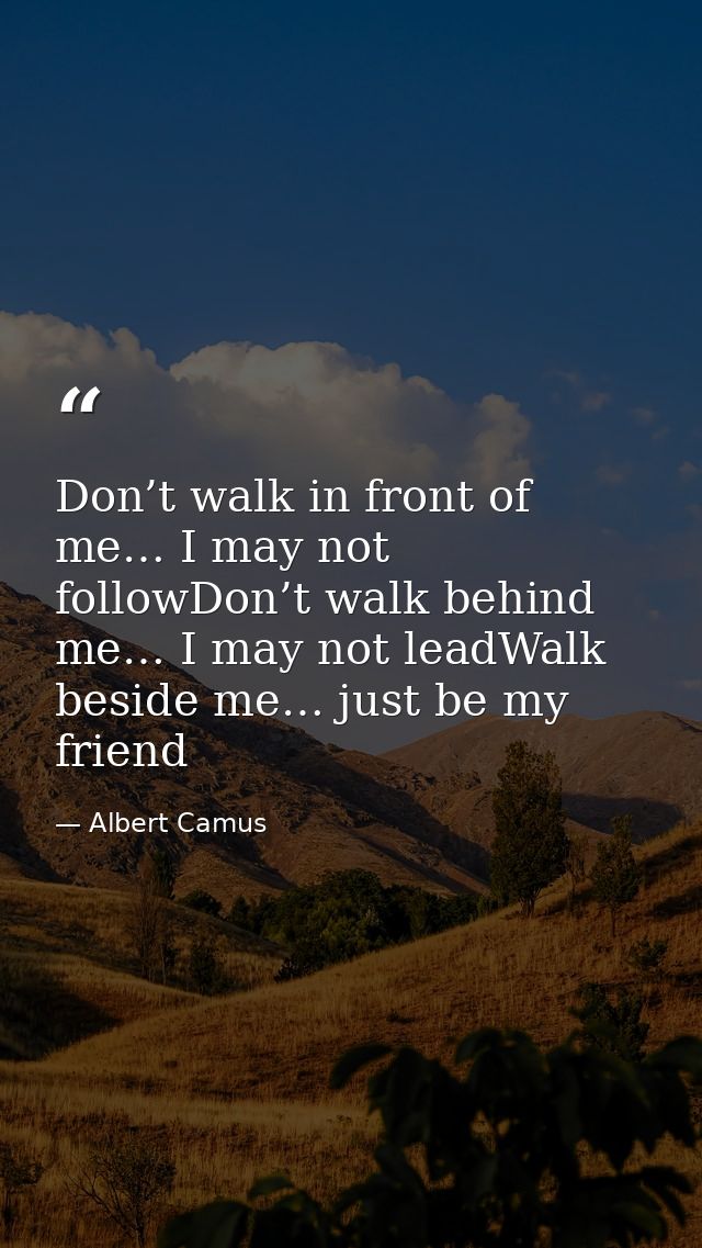 Don’t walk in front of me… I may not followDon’t walk behind me… I may not leadWalk beside me… just be my friend — Albert Camus