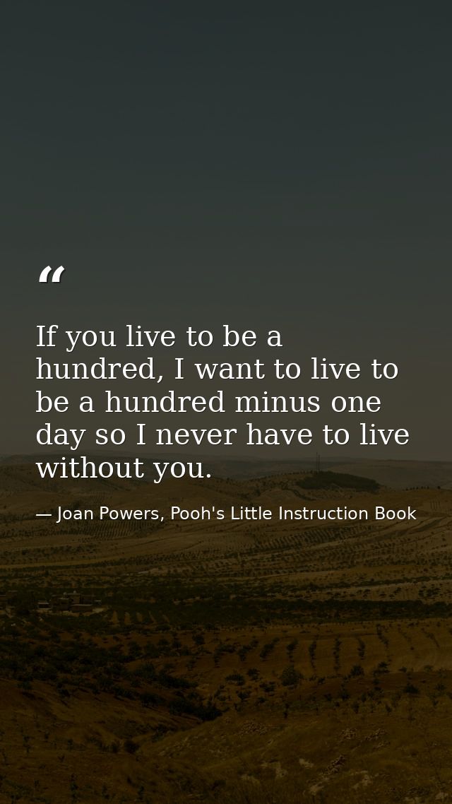 If you live to be a hundred, I want to live to be a hundred minus one day so I never have to live without you. — Joan Powers, Pooh's Little Instruction Book