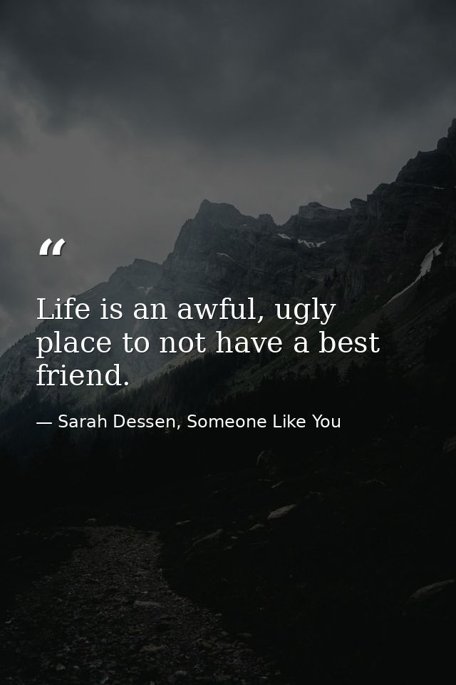 Life is an awful, ugly place to not have a best friend. — Sarah Dessen, Someone Like You