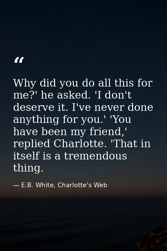 Why did you do all this for me?' he asked. 'I don't deserve it. I've never done anything for you.' 'You have been my fri — E.B. White, Charlotte's Web