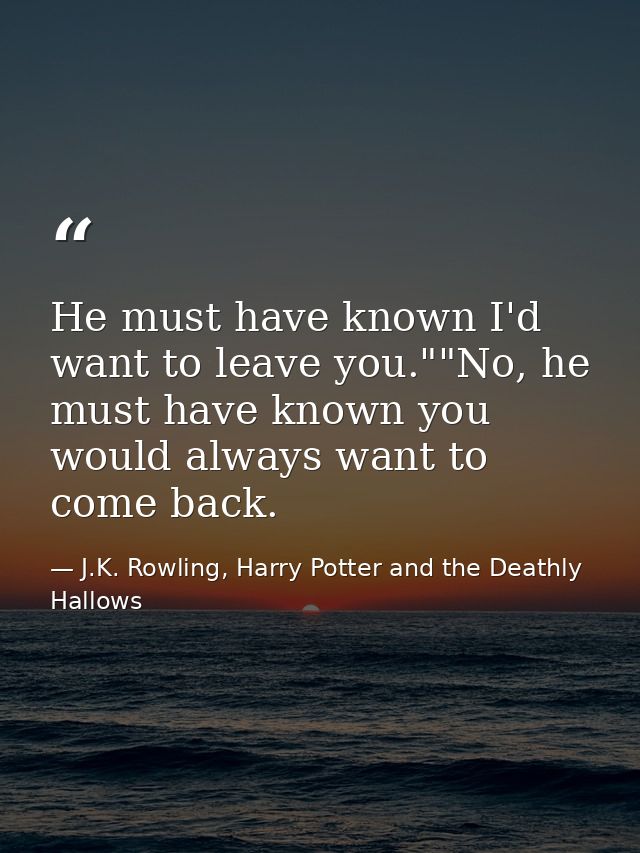 He must have known I'd want to leave you.""No, he must have known you would always want to come back. — J.K. Rowling, Harry Potter and the Deathly Hallows