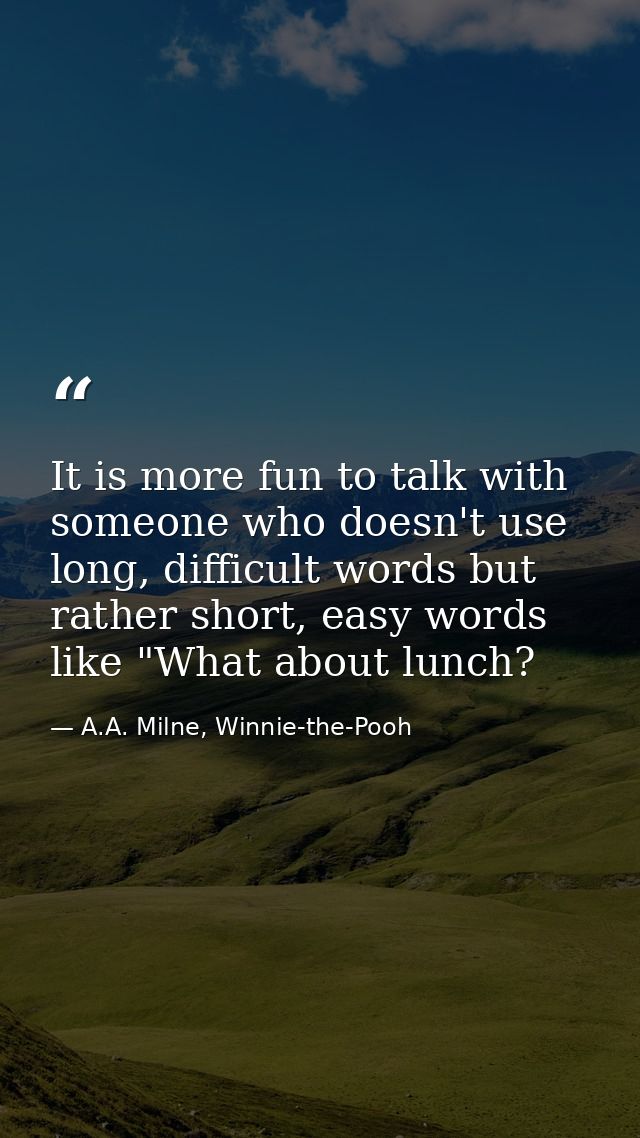 It is more fun to talk with someone who doesn't use long, difficult words but rather short, easy words like "What about  — A.A. Milne, Winnie-the-Pooh