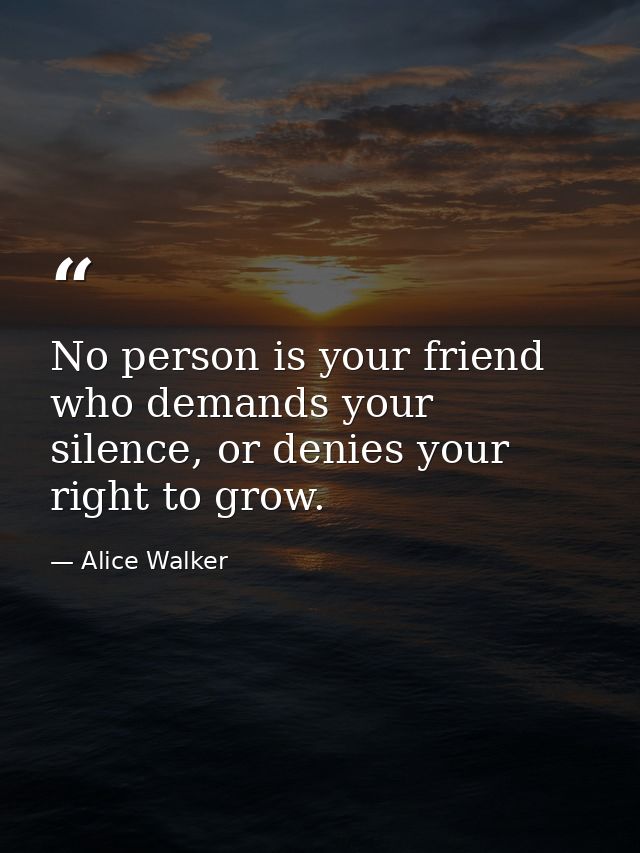 No person is your friend who demands your silence, or denies your right to grow. — Alice Walker