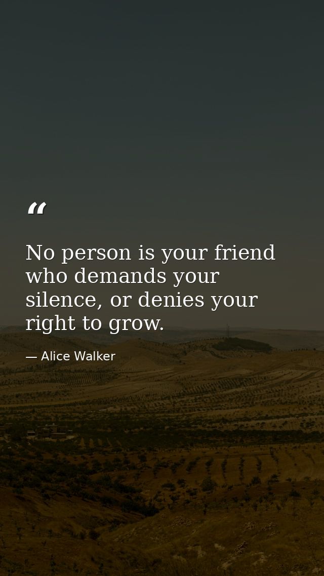 No person is your friend who demands your silence, or denies your right to grow. — Alice Walker