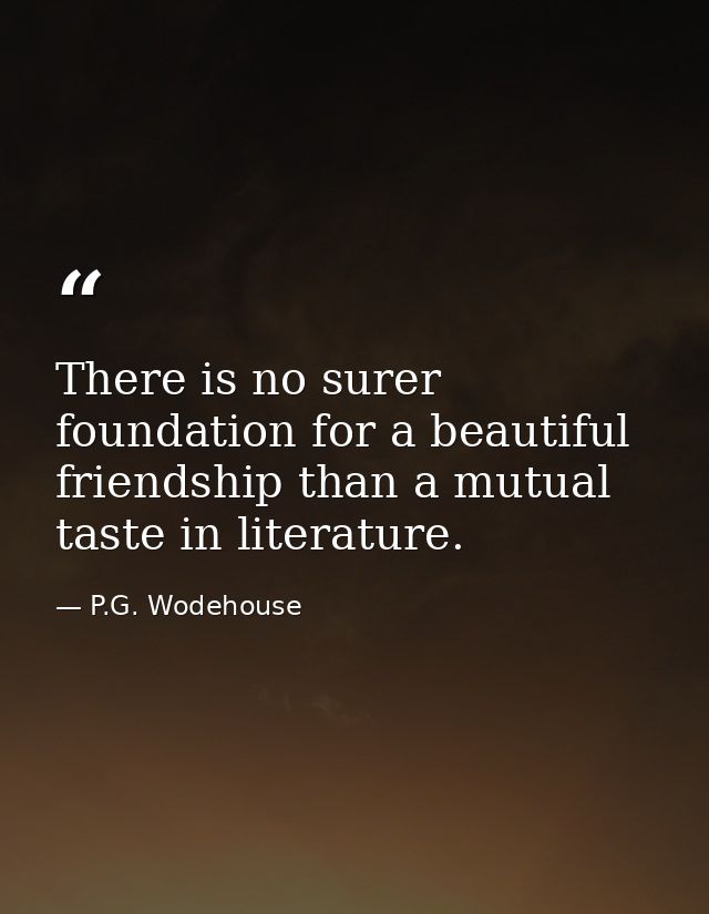There is no surer foundation for a beautiful friendship than a mutual taste in literature. — P.G. Wodehouse