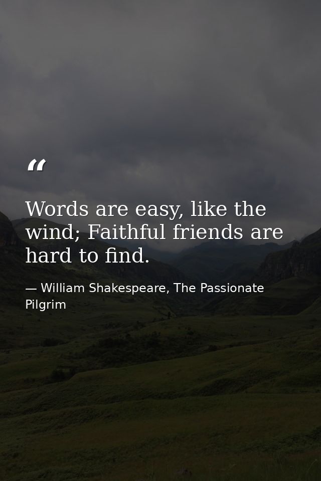 Words are easy, like the wind; Faithful friends are hard to find. — William Shakespeare, The Passionate Pilgrim