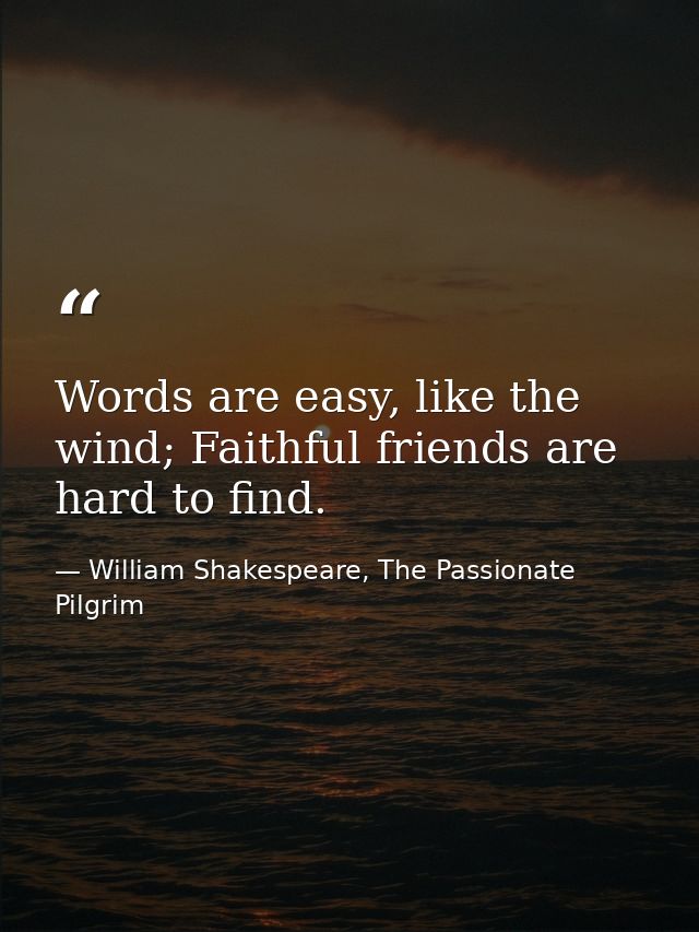Words are easy, like the wind; Faithful friends are hard to find. — William Shakespeare, The Passionate Pilgrim