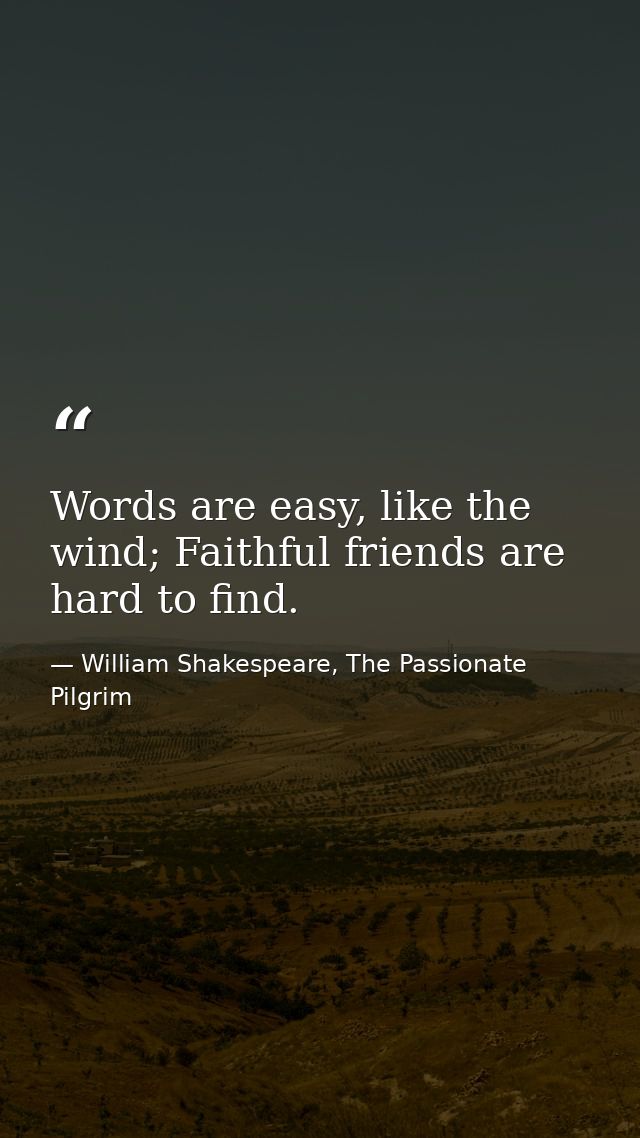 Words are easy, like the wind; Faithful friends are hard to find. — William Shakespeare, The Passionate Pilgrim