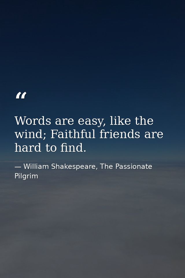 Words are easy, like the wind; Faithful friends are hard to find. — William Shakespeare, The Passionate Pilgrim