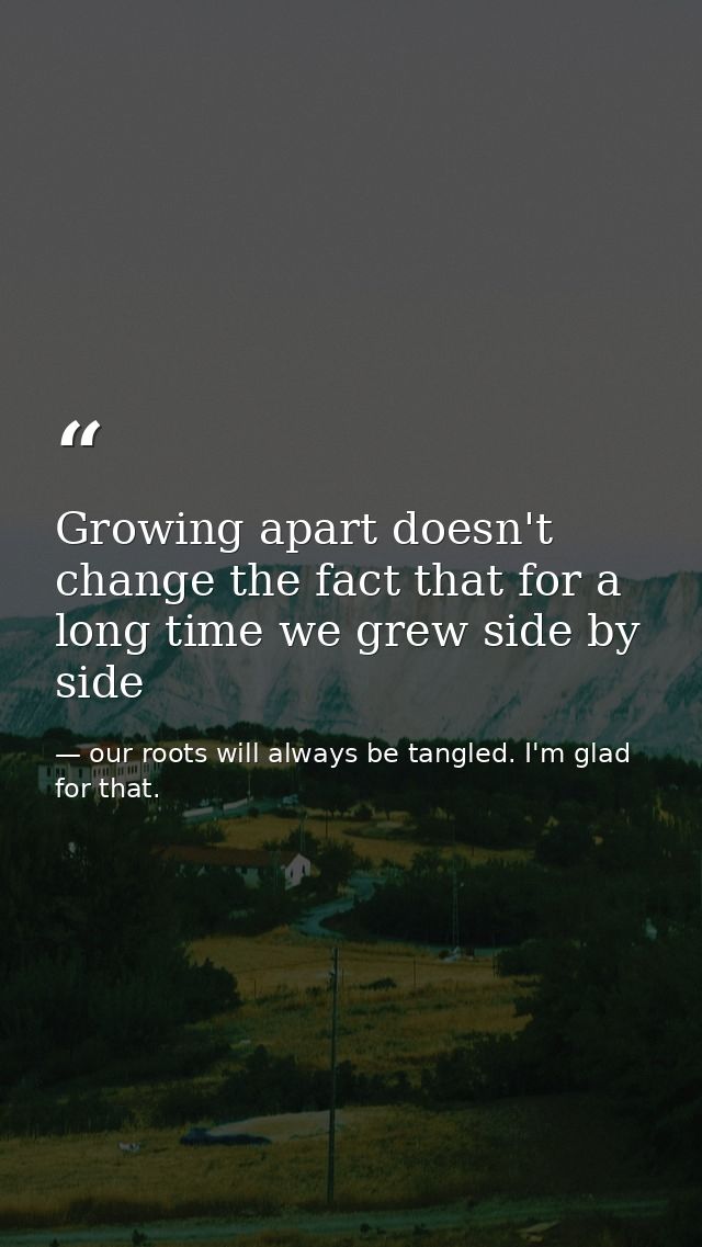Growing apart doesn't change the fact that for a long time we grew side by side — our roots will always be tangled. I'm glad for that.