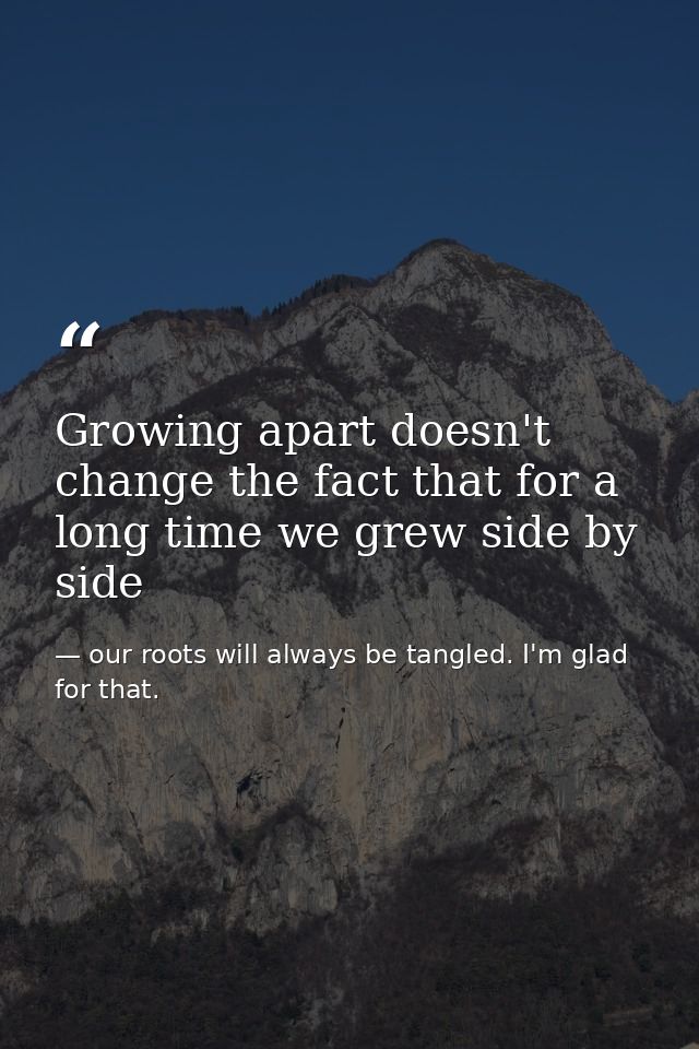 Growing apart doesn't change the fact that for a long time we grew side by side — our roots will always be tangled. I'm glad for that.