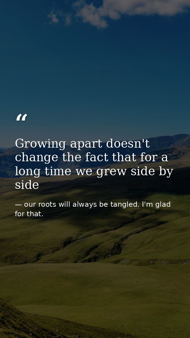 Growing apart doesn't change the fact that for a long time we grew side by side — our roots will always be tangled. I'm glad for that.