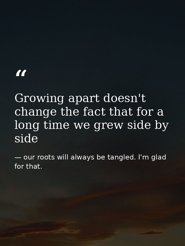 Growing apart doesn't change the fact that for a long time we grew side by side — our roots will always be tangled. I'm glad for that.