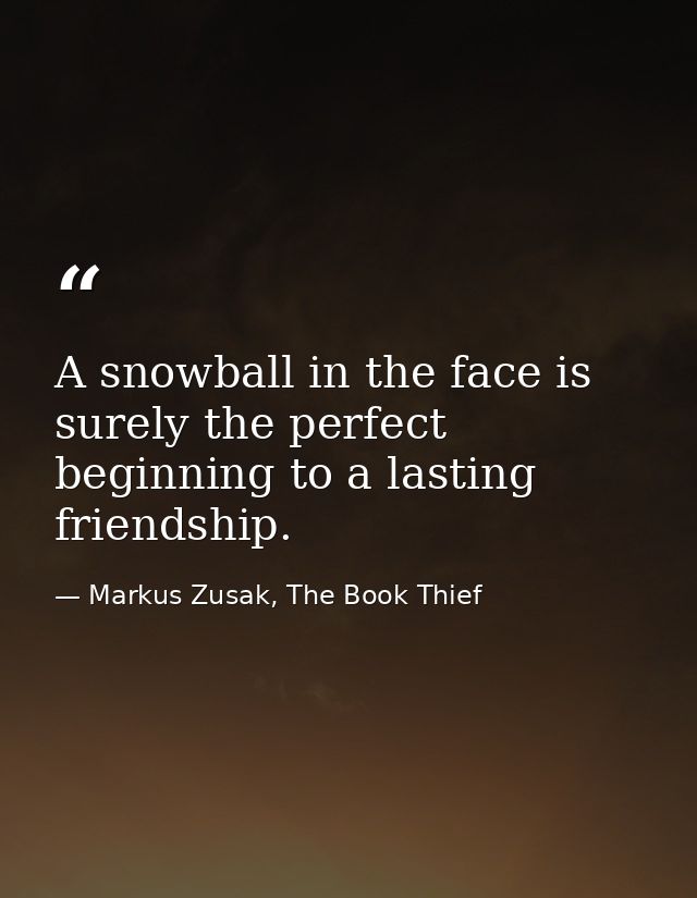 A snowball in the face is surely the perfect beginning to a lasting friendship. — Markus Zusak, The Book Thief