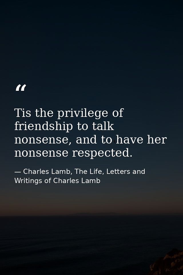 Tis the privilege of friendship to talk nonsense, and to have her nonsense respected. — Charles Lamb, The Life, Letters and Writings of Charles Lamb