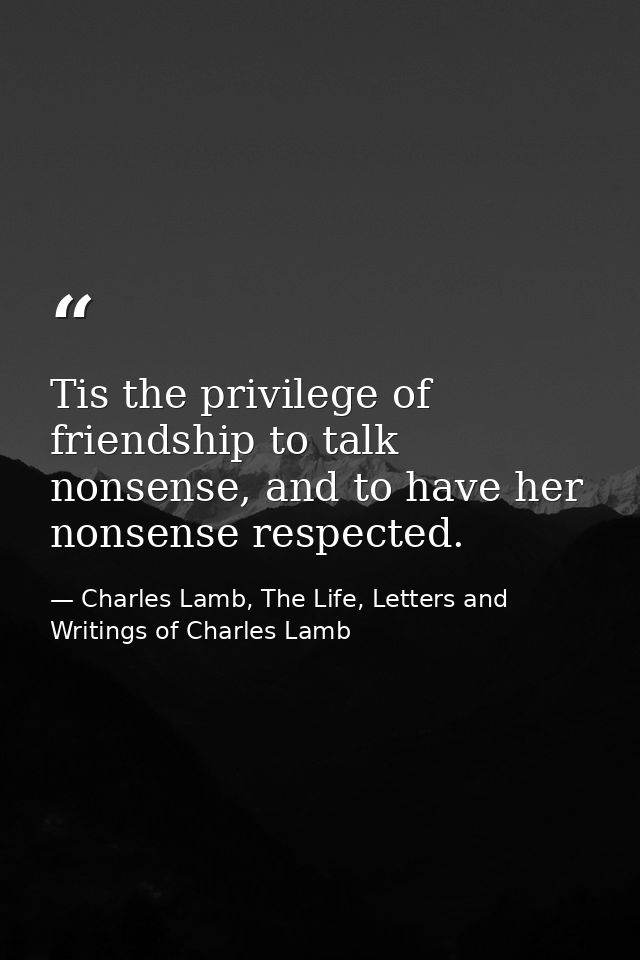 Tis the privilege of friendship to talk nonsense, and to have her nonsense respected. — Charles Lamb, The Life, Letters and Writings of Charles Lamb