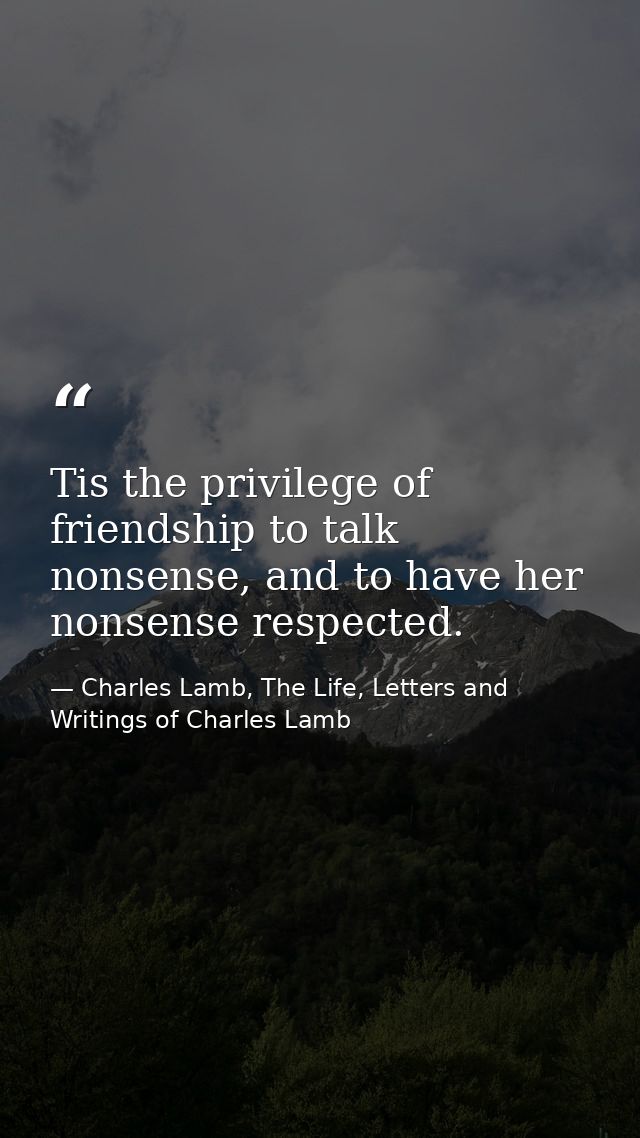 Tis the privilege of friendship to talk nonsense, and to have her nonsense respected. — Charles Lamb, The Life, Letters and Writings of Charles Lamb
