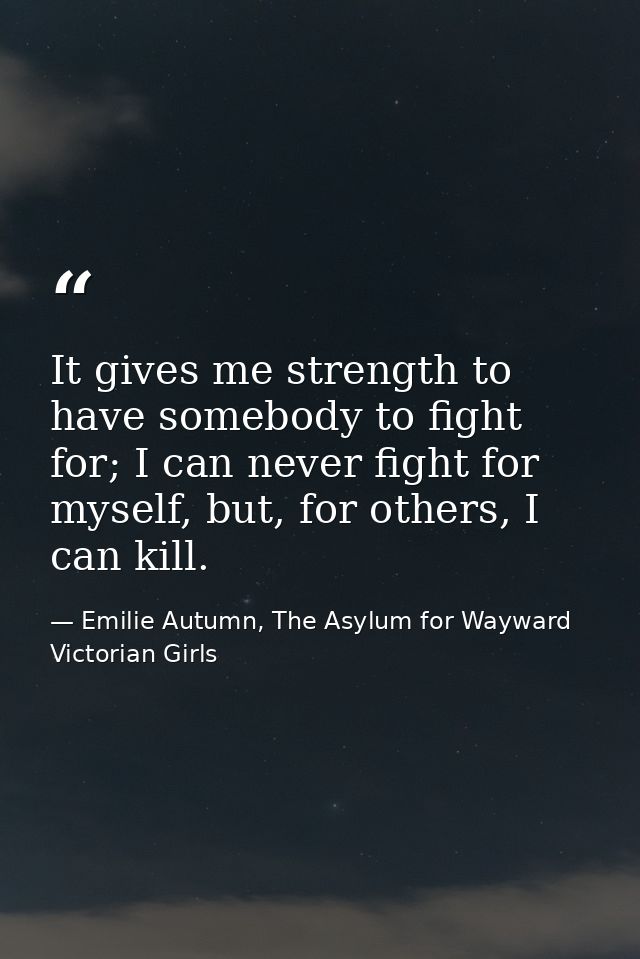 It gives me strength to have somebody to fight for; I can never fight for myself, but, for others, I can kill. — Emilie Autumn, The Asylum for Wayward Victorian Girls