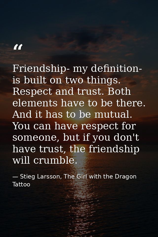 Friendship- my definition- is built on two things. Respect and trust. Both elements have to be there. And it has to be m — Stieg Larsson, The Girl with the Dragon Tattoo