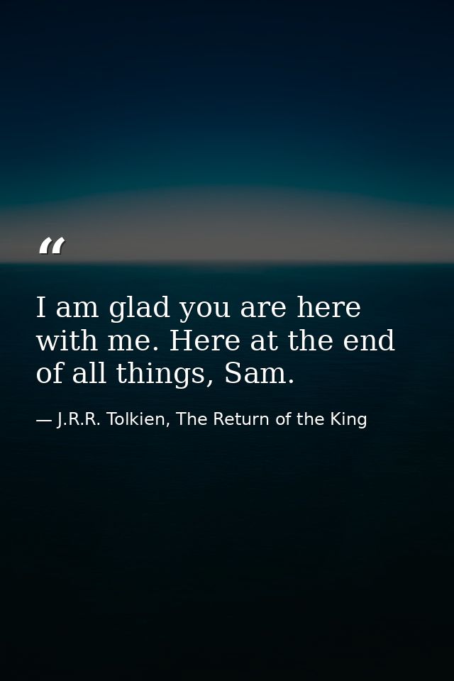 I am glad you are here with me. Here at the end of all things, Sam. — J.R.R. Tolkien, The Return of the King