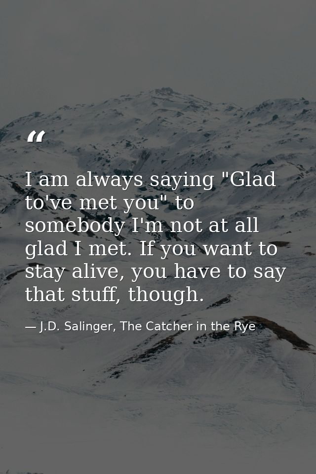 I am always saying "Glad to've met you" to somebody I'm not at all glad I met. If you want to stay alive, you have to sa — J.D. Salinger, The Catcher in the Rye