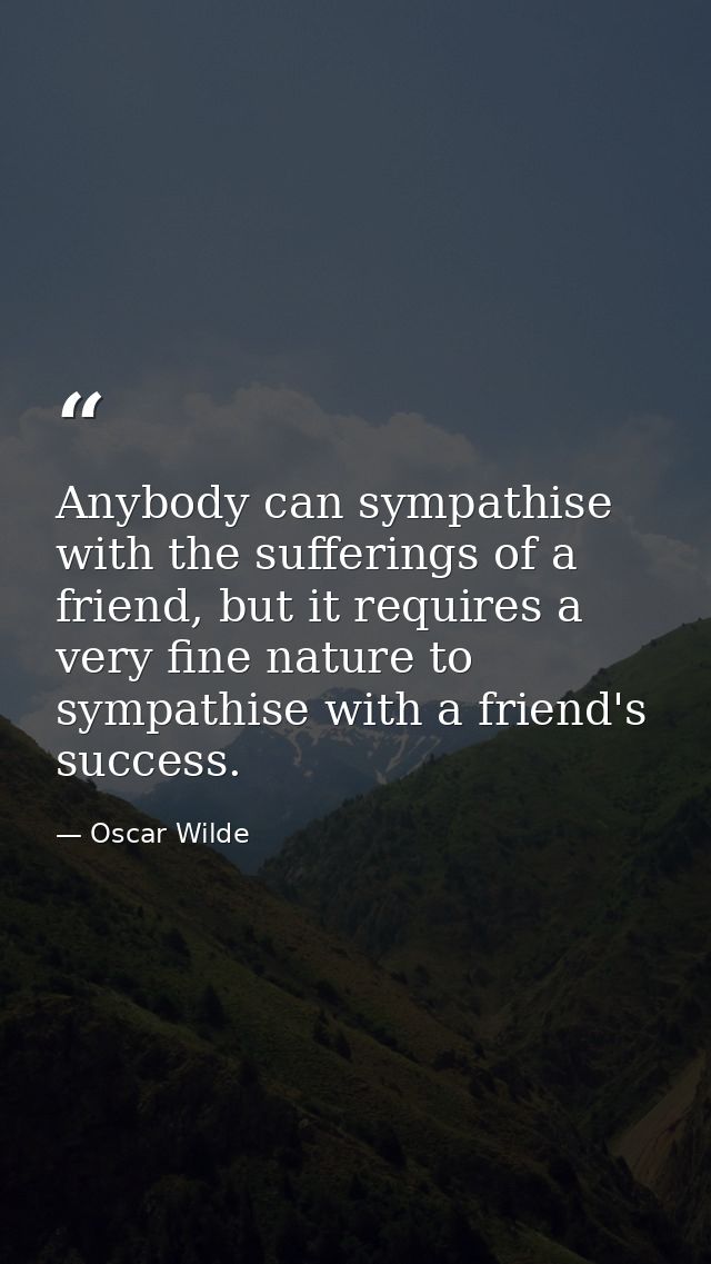 Anybody can sympathise with the sufferings of a friend, but it requires a very fine nature to sympathise with a friend's — Oscar Wilde