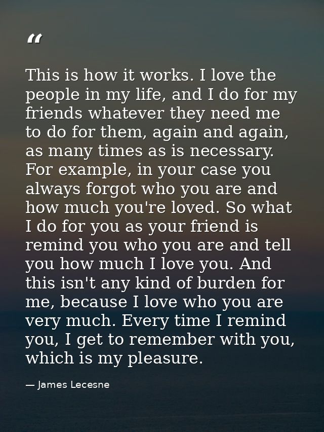 This is how it works. I love the people in my life, and I do for my friends whatever they need me to do for them, again  — James Lecesne