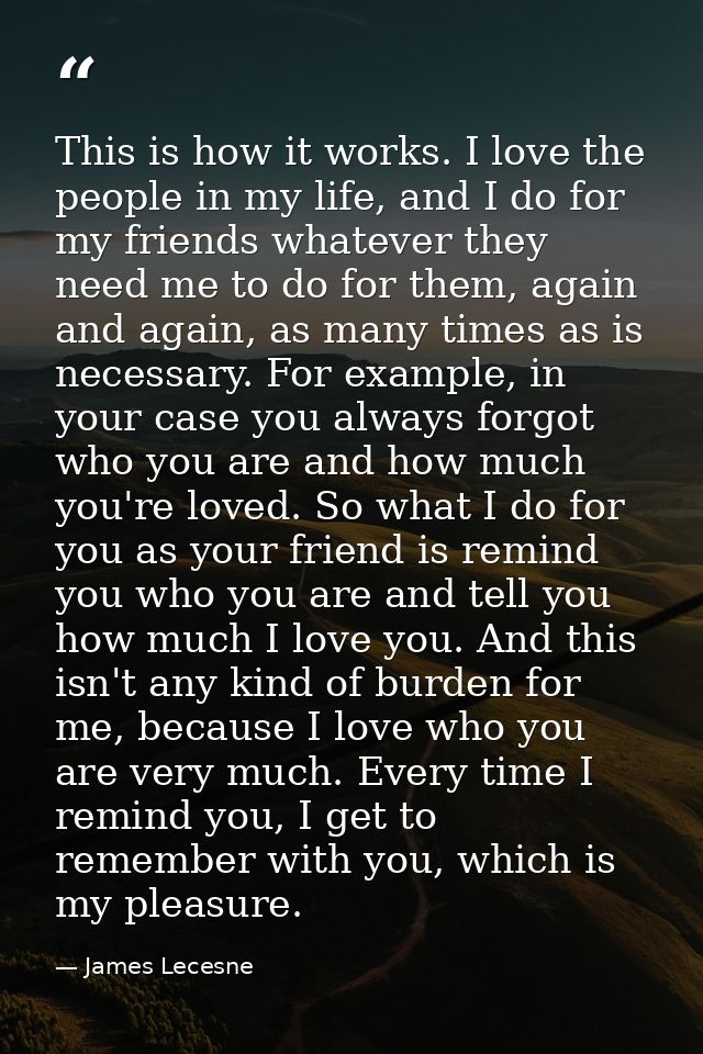 This is how it works. I love the people in my life, and I do for my friends whatever they need me to do for them, again  — James Lecesne