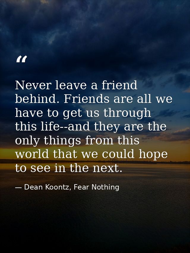 Never leave a friend behind. Friends are all we have to get us through this life--and they are the only things from this — Dean Koontz, Fear Nothing