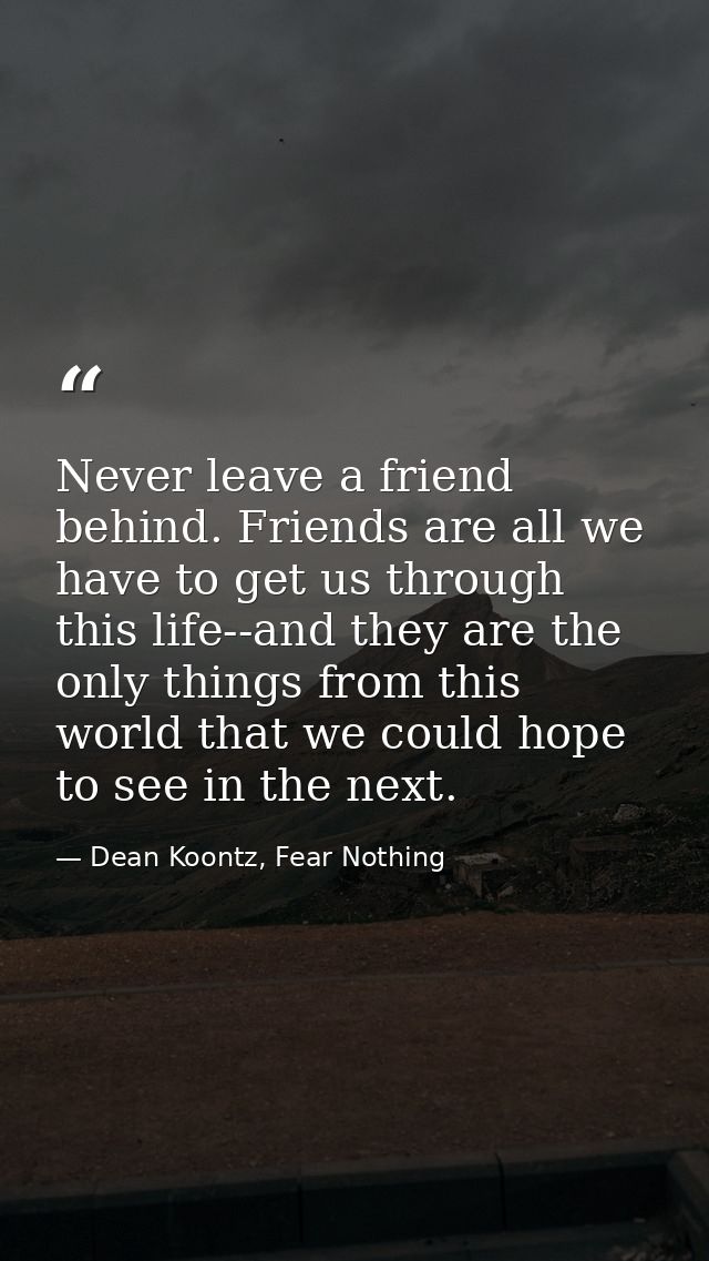 Never leave a friend behind. Friends are all we have to get us through this life--and they are the only things from this — Dean Koontz, Fear Nothing