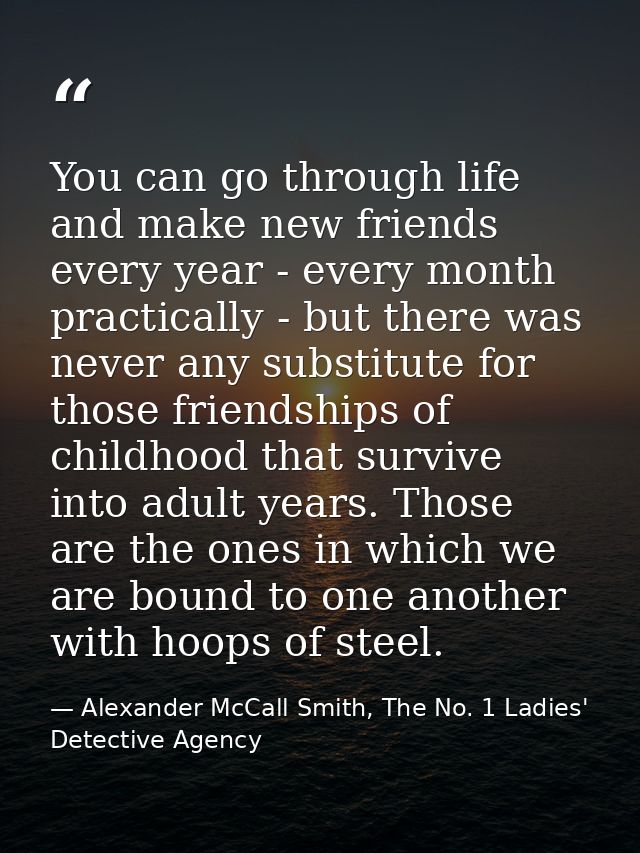 You can go through life and make new friends every year - every month practically - but there was never any substitute f — Alexander McCall Smith, The No. 1 Ladies' Detective Agency