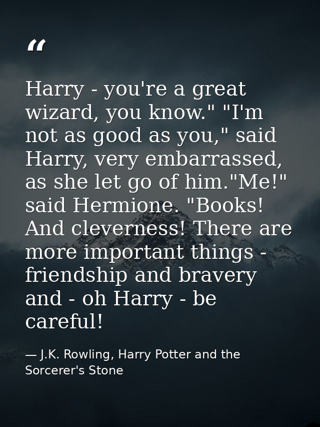 Harry - you're a great wizard, you know." "I'm not as good as you," said Harry, very embarrassed, as she let go of him." — J.K. Rowling, Harry Potter and the Sorcerer's Stone