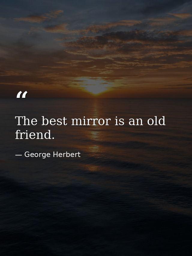 The best mirror is an old friend. — George Herbert