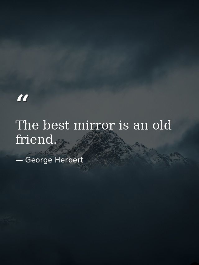 The best mirror is an old friend. — George Herbert