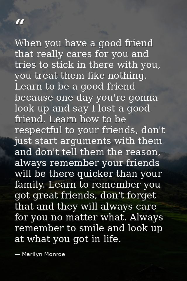 When you have a good friend that really cares for you and tries to stick in there with you, you treat them like nothing. — Marilyn Monroe