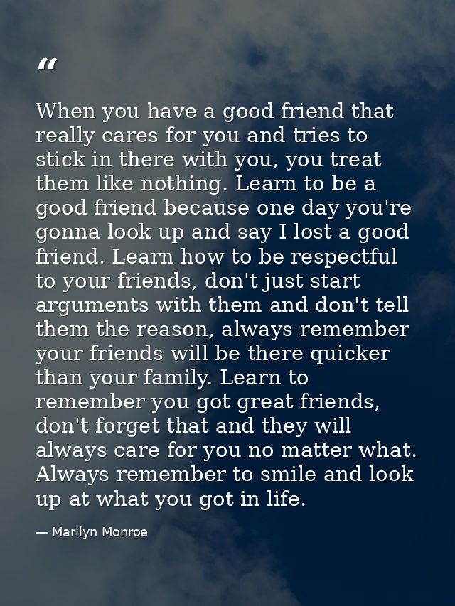 When you have a good friend that really cares for you and tries to stick in there with you, you treat them like nothing. — Marilyn Monroe