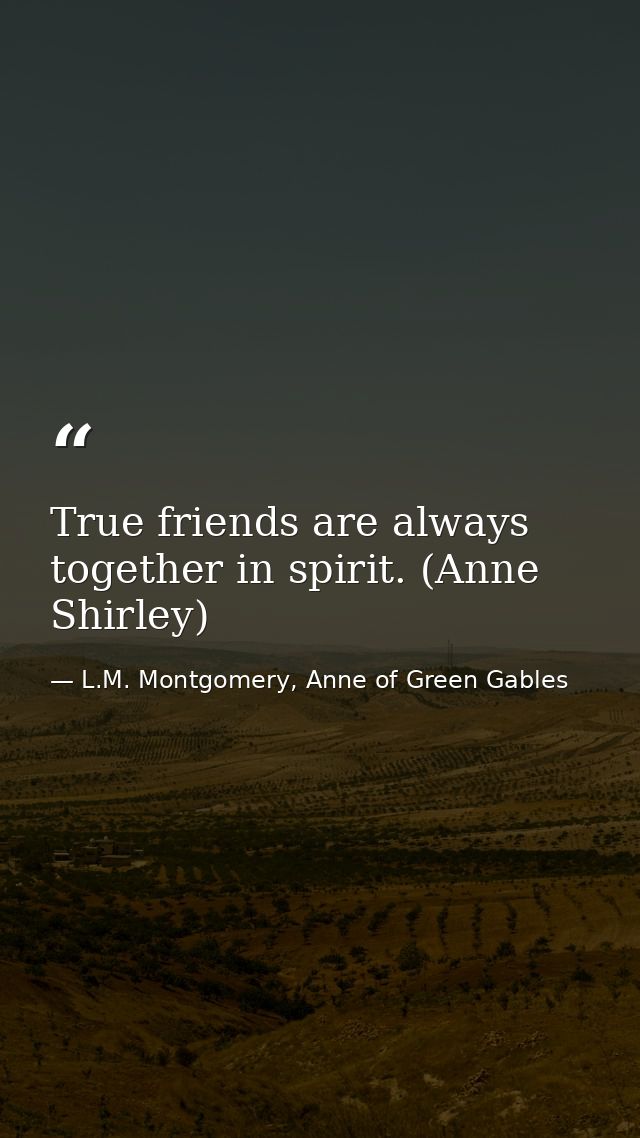 True friends are always together in spirit. (Anne Shirley) — L.M. Montgomery, Anne of Green Gables