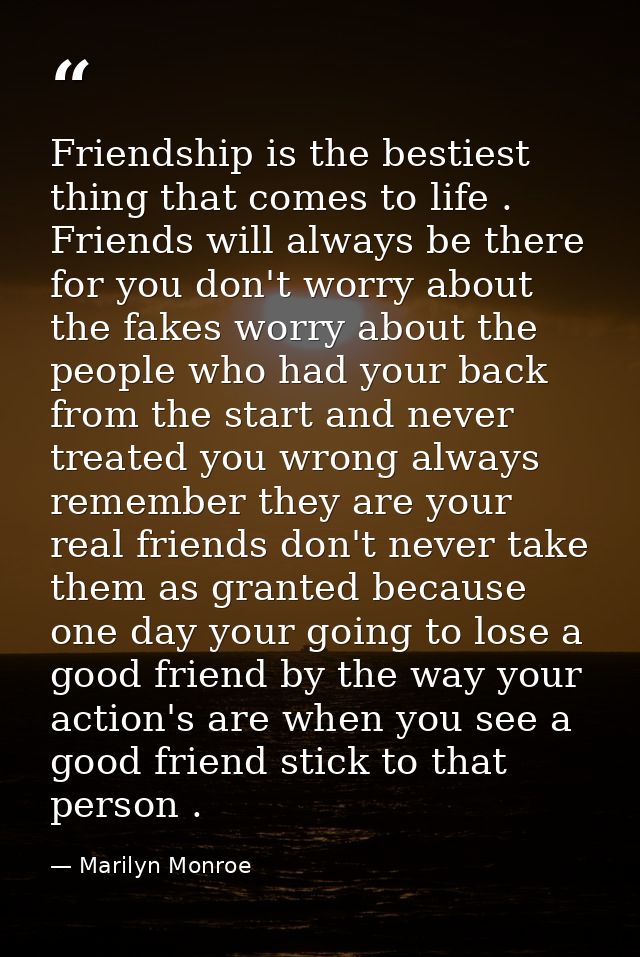 Friendship is the bestiest thing that comes to life . Friends will always be there for you don't worry about the fakes w — Marilyn Monroe