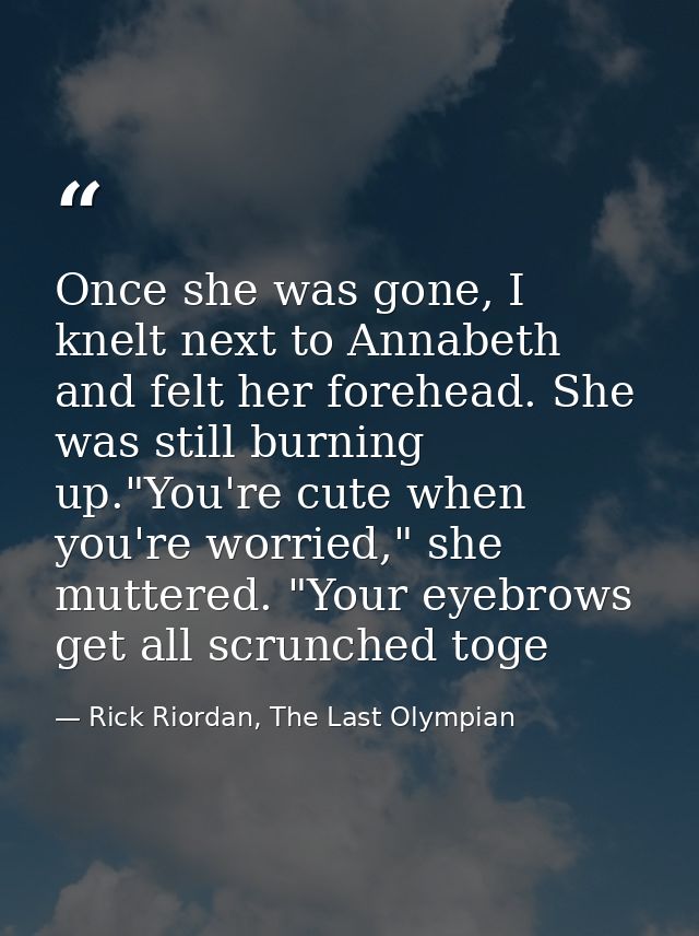 Once she was gone, I knelt next to Annabeth and felt her forehead. She was still burning up."You're cute when you're wor — Rick Riordan, The Last Olympian