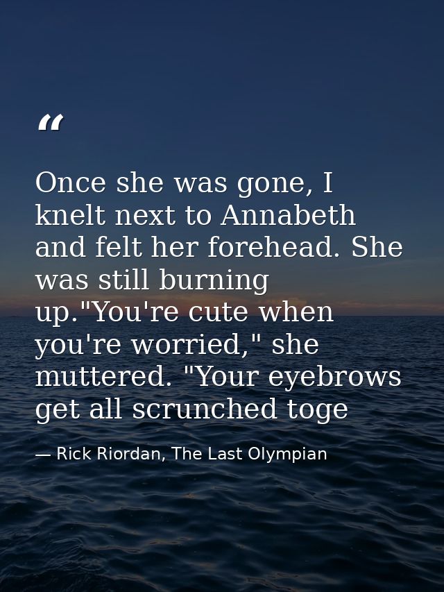 Once she was gone, I knelt next to Annabeth and felt her forehead. She was still burning up."You're cute when you're wor — Rick Riordan, The Last Olympian
