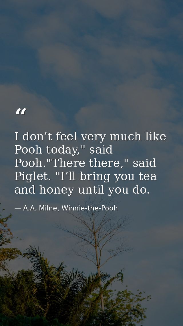I don’t feel very much like Pooh today," said Pooh."There there," said Piglet. "I’ll bring you tea and honey until you d — A.A. Milne, Winnie-the-Pooh