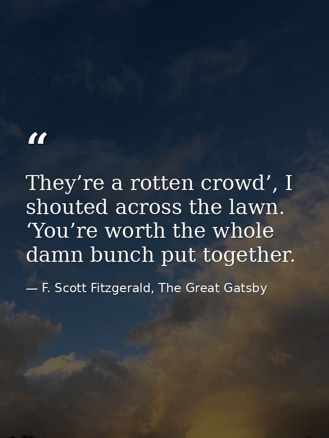 They’re a rotten crowd’, I shouted across the lawn. ‘You’re worth the whole damn bunch put together. — F. Scott Fitzgerald, The Great Gatsby